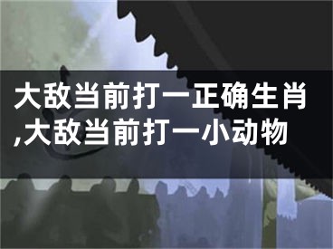 大敌当前打一正确生肖,大敌当前打一小动物