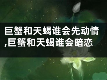 巨蟹和天蝎谁会先动情,巨蟹和天蝎谁会暗恋