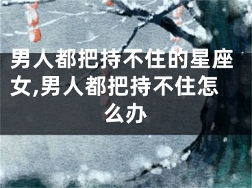 男人都把持不住的星座女,男人都把持不住怎么办