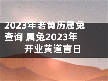 2023年老黄历属兔查询 属兔2023年开业黄道吉日