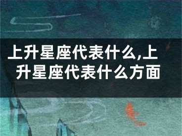 上升星座代表什么,上升星座代表什么方面