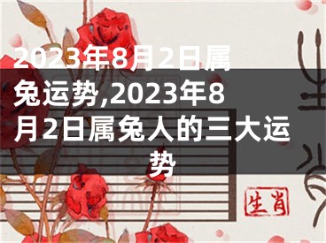 2023年8月2日属兔运势,2023年8月2日属兔人的三大运势