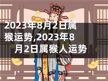 2023年8月2日属猴运势,2023年8月2日属猴人运势