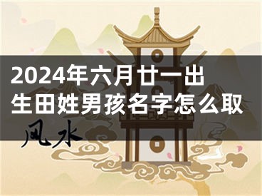 2024年六月廿一出生田姓男孩名字怎么取