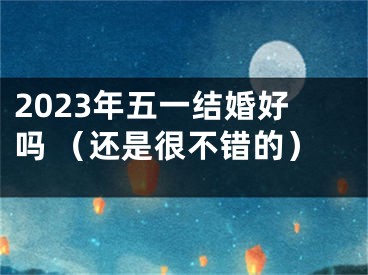 2023年五一结婚好吗 （还是很不错的）