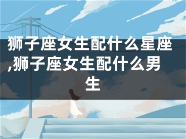 狮子座女生配什么星座,狮子座女生配什么男生