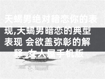 天蝎男绝对暗恋你的表现,天蝎男暗恋的典型表现 会欲盖弥彰的解释_女人屋手机版