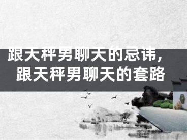 跟天秤男聊天的忌讳,跟天秤男聊天的套路