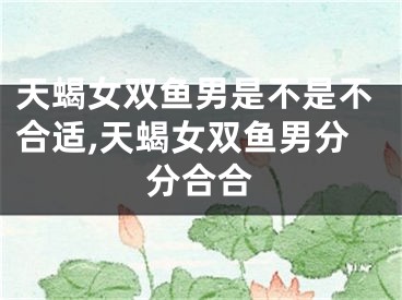 天蝎女双鱼男是不是不合适,天蝎女双鱼男分分合合