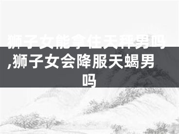 狮子女能拿住天秤男吗,狮子女会降服天蝎男吗