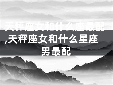 天秤座女和什么座最配,天秤座女和什么星座男最配