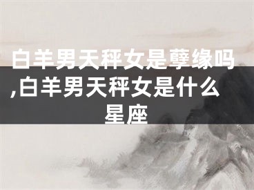 白羊男天秤女是孽缘吗,白羊男天秤女是什么星座