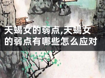 天蝎女的弱点,天蝎女的弱点有哪些怎么应对
