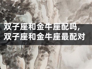 双子座和金牛座配吗,双子座和金牛座最配对