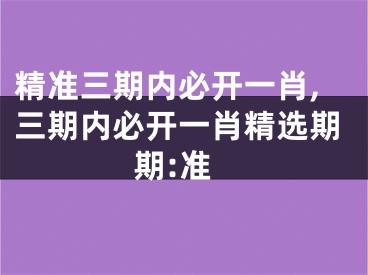 精准三期内必开一肖,三期内必开一肖精选期期:准