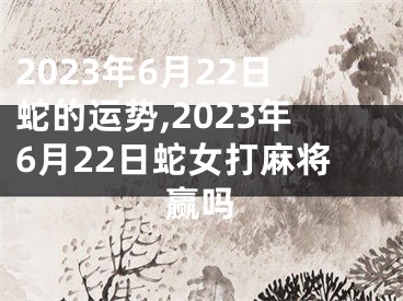 2023年6月22日蛇的运势,2023年6月22日蛇女打麻将赢吗