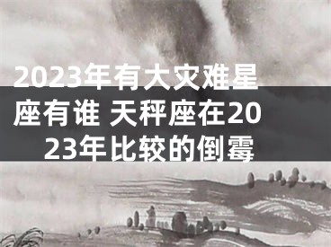 2023年有大灾难星座有谁 天秤座在2023年比较的倒霉