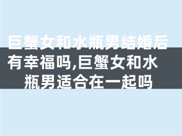 巨蟹女和水瓶男结婚后有幸福吗,巨蟹女和水瓶男适合在一起吗
