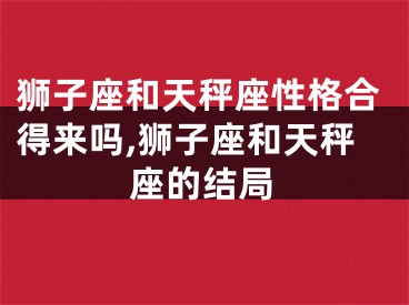 狮子座和天秤座性格合得来吗,狮子座和天秤座的结局