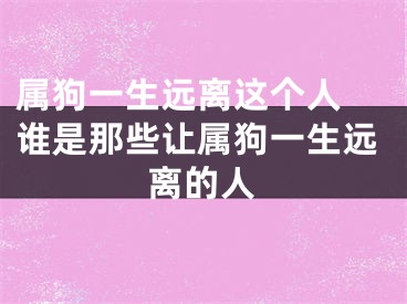 属狗一生远离这个人 谁是那些让属狗一生远离的人
