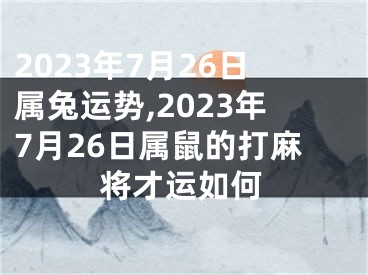 2023年7月26日属兔运势,2023年7月26日属鼠的打麻将才运如何