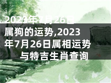 2023年7月26日属狗的运势,2023年7月26日属相运势与特吉生肖查询
