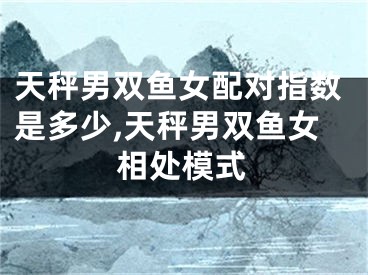 天秤男双鱼女配对指数是多少,天秤男双鱼女相处模式