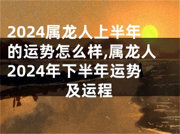 2024属龙人上半年的运势怎么样,属龙人2024年下半年运势及运程