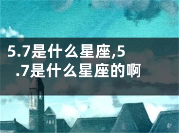 5.7是什么星座,5.7是什么星座的啊