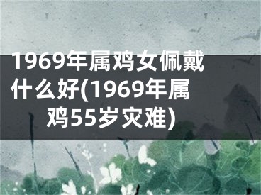 1969年属鸡女佩戴什么好(1969年属鸡55岁灾难)