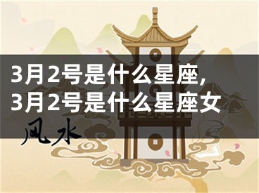 3月2号是什么星座,3月2号是什么星座女