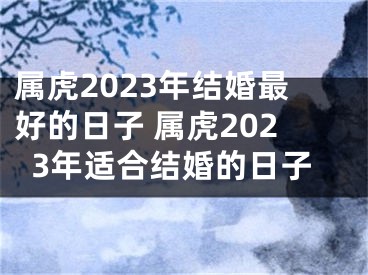 属虎2023年结婚最好的日子 属虎2023年适合结婚的日子