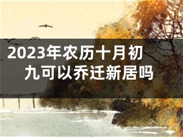 2023年农历十月初九可以乔迁新居吗