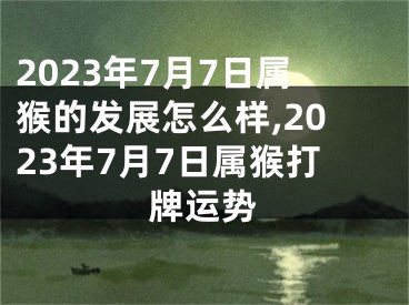 2023年7月7日属猴的发展怎么样,2023年7月7日属猴打牌运势