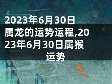 2023年6月30日属龙的运势运程,2023年6月30日属猴运势