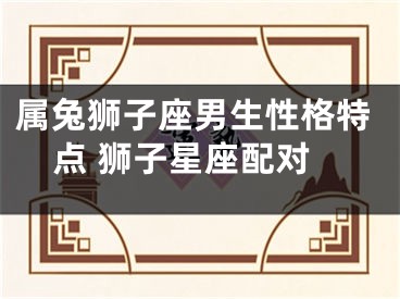 属兔狮子座男生性格特点 狮子星座配对