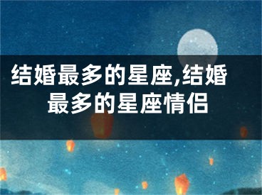 结婚最多的星座,结婚最多的星座情侣