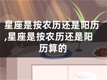 星座是按农历还是阳历,星座是按农历还是阳历算的