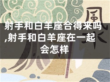 射手和白羊座合得来吗,射手和白羊座在一起会怎样