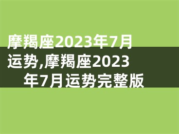 摩羯座2023年7月运势,摩羯座2023年7月运势完整版