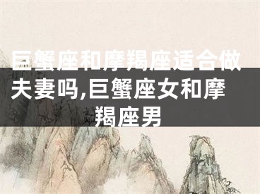 巨蟹座和摩羯座适合做夫妻吗,巨蟹座女和摩羯座男