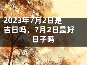 2023年7月2日是吉日吗，7月2日是好日子吗