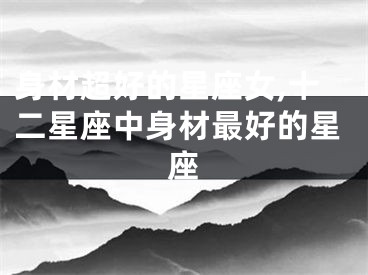 身材超好的星座女,十二星座中身材最好的星座