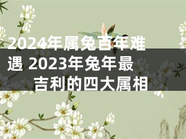 2024年属兔百年难遇 2023年兔年最吉利的四大属相