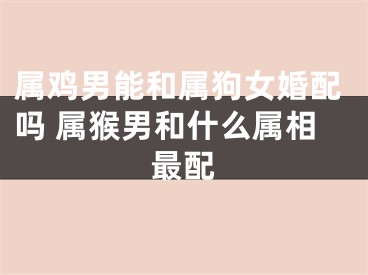 属鸡男能和属狗女婚配吗 属猴男和什么属相最配