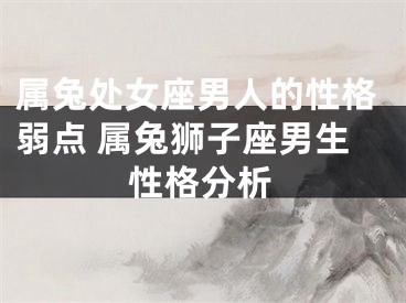 属兔处女座男人的性格弱点 属兔狮子座男生性格分析