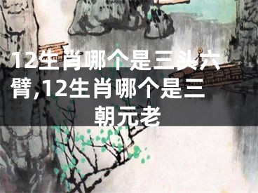 12生肖哪个是三头六臂,12生肖哪个是三朝元老
