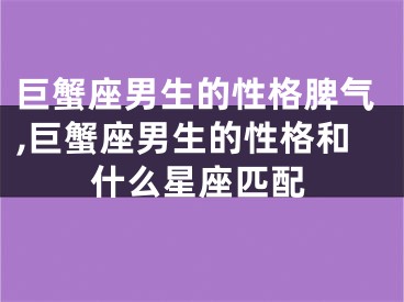 巨蟹座男生的性格脾气,巨蟹座男生的性格和什么星座匹配