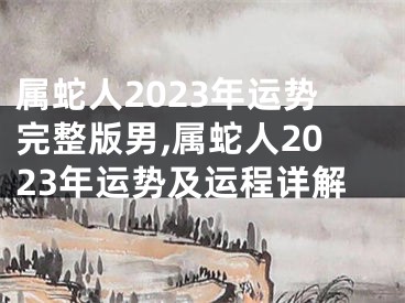 属蛇人2023年运势完整版男,属蛇人2023年运势及运程详解