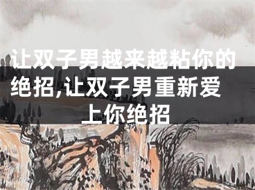 让双子男越来越粘你的绝招,让双子男重新爱上你绝招